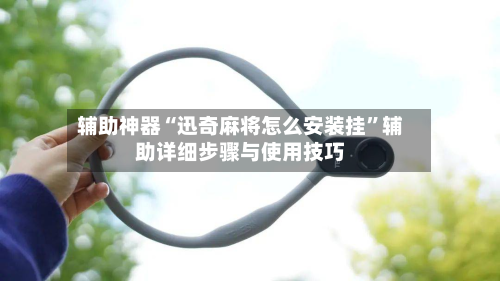 辅助神器“迅奇麻将怎么安装挂”辅助详细步骤与使用技巧-第2张图片