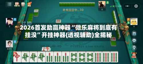 2026首发助赢神器“微乐麻将到底有挂没”开挂神器{透视辅助}全揭秘