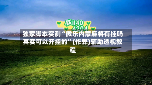 独家脚本实测“微乐内蒙麻将有挂吗其实可以开挂的	”(作弊)辅助透视教程-第2张图片