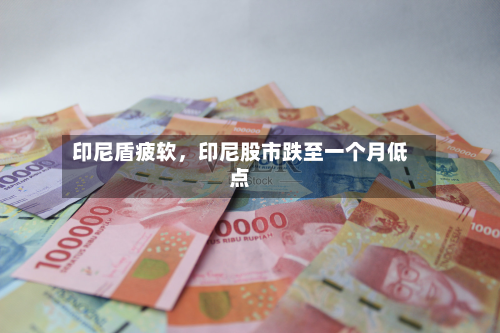 印尼盾疲软，印尼股市跌至一个月低点