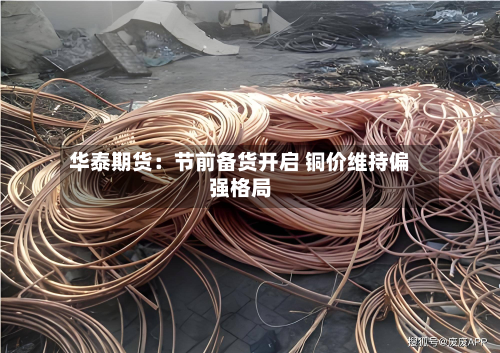 华泰期货:节前备货开启 铜价维持偏强格局-第1张图片