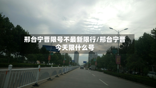 邢台宁晋限号不最新限行/邢台宁晋今天限什么号