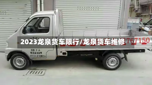 2023龙泉货车限行/龙泉货车维修-第2张图片