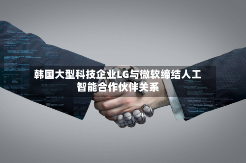 韩国大型科技企业LG与微软缔结人工智能合作伙伴关系