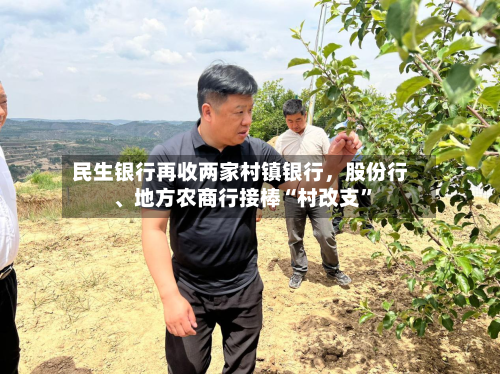 民生银行再收两家村镇银行，股份行	、地方农商行接棒“村改支	”-第2张图片