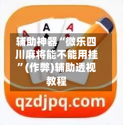 辅助神器“微乐四川麻将能不能用挂”(作弊)辅助透视教程
