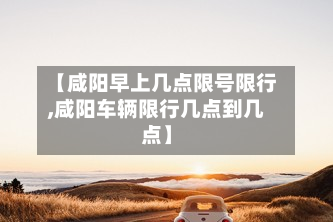 【咸阳早上几点限号限行,咸阳车辆限行几点到几点】