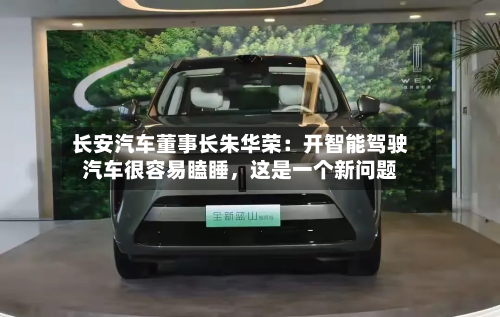 长安汽车董事长朱华荣:开智能驾驶汽车很容易瞌睡,这是一个新问题