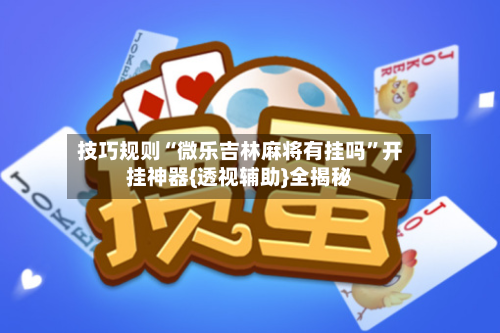 技巧规则“微乐吉林麻将有挂吗”开挂神器{透视辅助}全揭秘-第2张图片