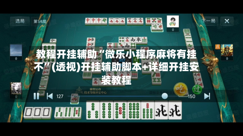 教程开挂辅助“微乐小程序麻将有挂不”(透视)开挂辅助脚本+详细开挂安装教程