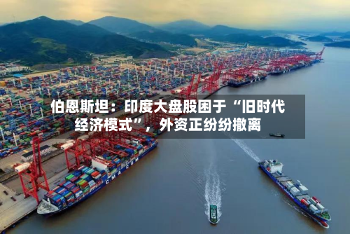 伯恩斯坦：印度大盘股困于 “旧时代经济模式”	，外资正纷纷撤离-第2张图片