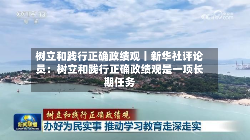 树立和践行正确政绩观丨新华社评论员：树立和践行正确政绩观是一项长期任务-第2张图片