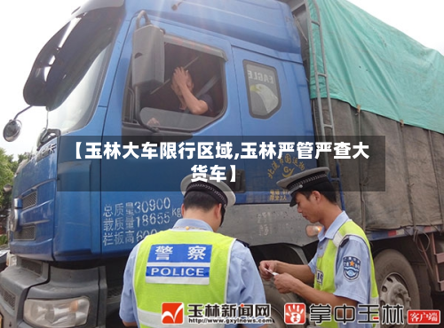 【玉林大车限行区域,玉林严管严查大货车】
