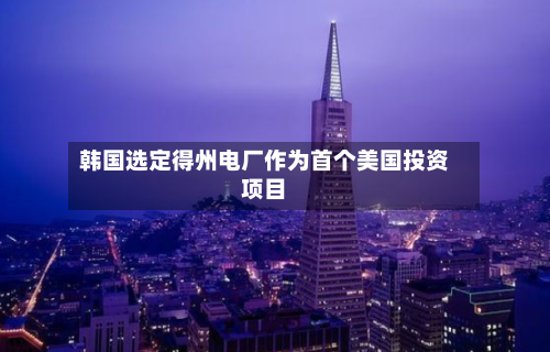 韩国选定得州电厂作为首个美国投资项目