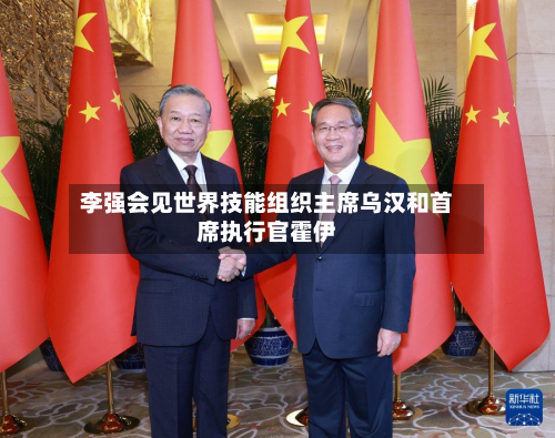 李强会见世界技能组织主席乌汉和首席执行官霍伊