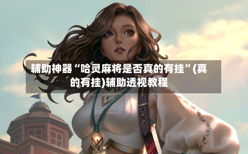 辅助神器“哈灵麻将是否真的有挂	”(真的有挂)辅助透视教程-第2张图片