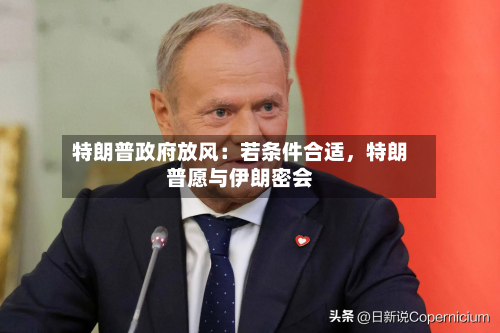 特朗普政府放风：若条件合适，特朗普愿与伊朗密会