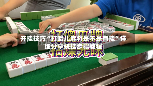 开挂技巧“打哈儿麻将是不是有挂”详细分享装挂步骤教程