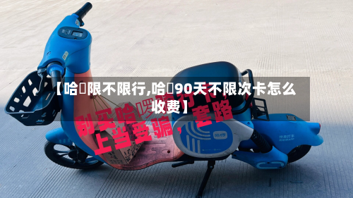 【哈啰限不限行,哈啰90天不限次卡怎么收费】-第3张图片