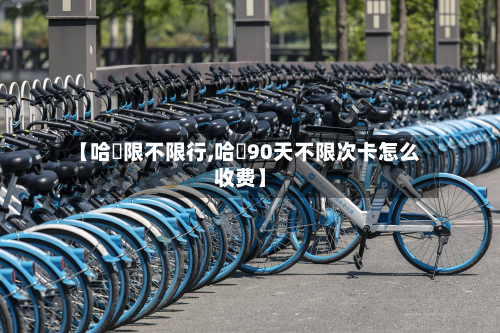 【哈啰限不限行,哈啰90天不限次卡怎么收费】-第2张图片