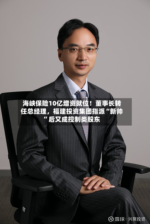 海峡保险10亿增资就位！董事长转任总经理，福建投资集团指派“新帅”后又成控制类股东