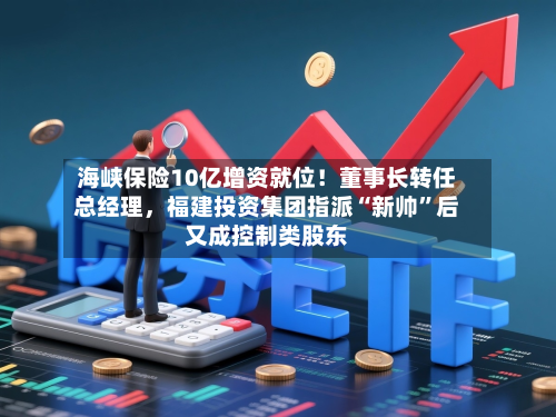 海峡保险10亿增资就位！董事长转任总经理，福建投资集团指派“新帅”后又成控制类股东-第2张图片
