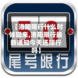 【洛阳限行什么时候回来,洛阳限行最新通知今天还限行吗】