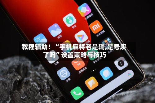 教程辅助！“手机麻将老是输,是号废了吗”设置策略与技巧