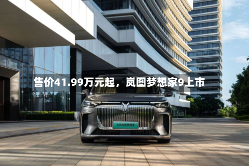 售价41.99万元起，岚图梦想家9上市
