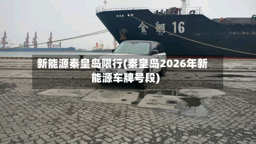 新能源秦皇岛限行(秦皇岛2026年新能源车牌号段)