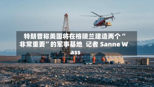 特朗普称美国将在格陵兰建造两个“非常重要”的军事基地  记者 Sanne Wass-第3张图片