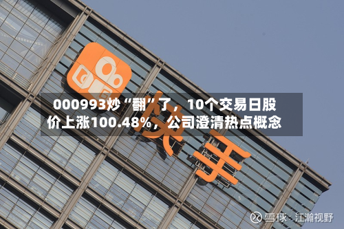 000993炒“翻”了，10个交易日股价上涨100.48%，公司澄清热点概念