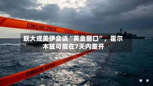 联大成美伊会谈“黄金窗口”，霍尔木兹可能在7天内重开