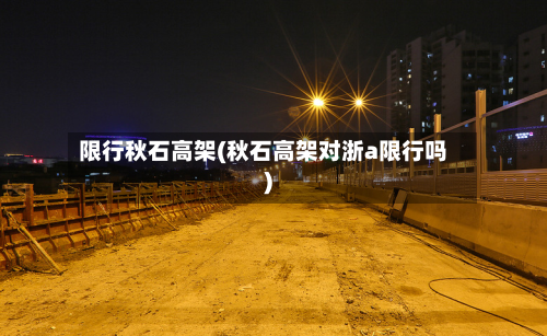 限行秋石高架(秋石高架对浙a限行吗)-第2张图片