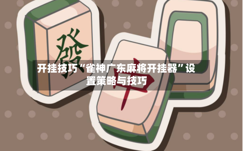 开挂技巧“雀神广东麻将开挂器”设置策略与技巧