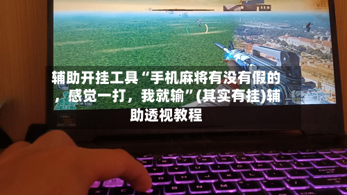 辅助开挂工具“手机麻将有没有假的,感觉一打,我就输”(其实有挂)辅助透视教程