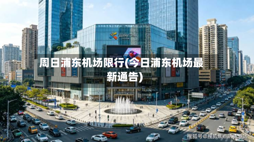 周日浦东机场限行(今日浦东机场最新通告)