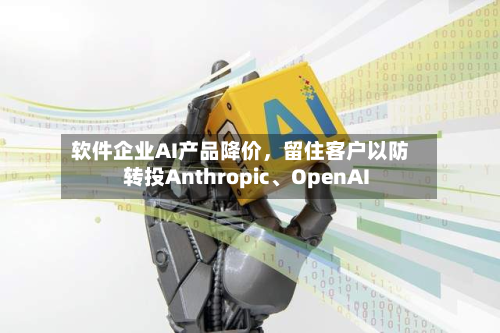 软件企业AI产品降价，留住客户以防转投Anthropic	、OpenAI-第1张图片