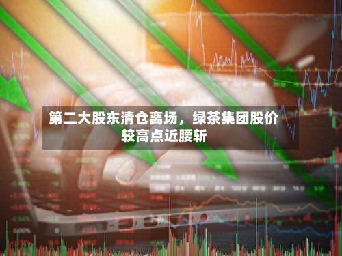 第二大股东清仓离场	，绿茶集团股价较高点近腰斩-第2张图片