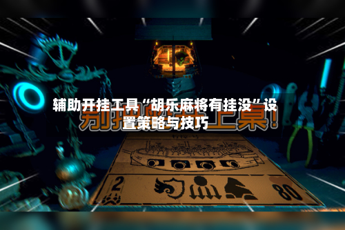 辅助开挂工具“胡乐麻将有挂没”设置策略与技巧