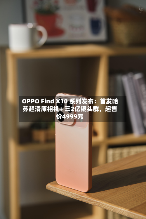 OPPO Find X10 系列发布：首发哈苏超清原相机+ 三2亿镜头群	，起售价4999元-第3张图片