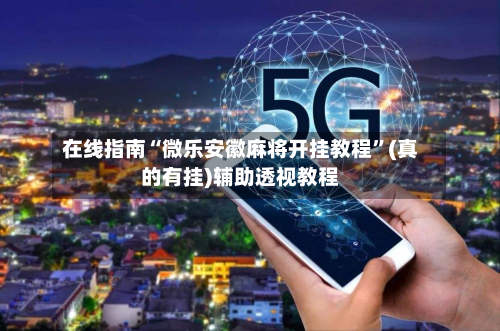 在线指南“微乐安徽麻将开挂教程”(真的有挂)辅助透视教程