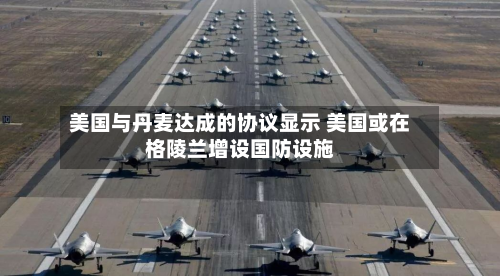 美国与丹麦达成的协议显示 美国或在格陵兰增设国防设施