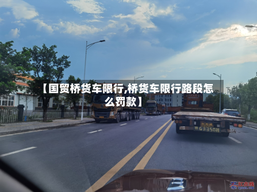 【国贸桥货车限行,桥货车限行路段怎么罚款】-第2张图片