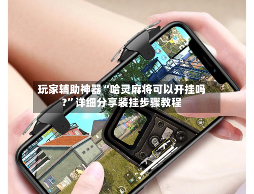 玩家辅助神器“哈灵麻将可以开挂吗?”详细分享装挂步骤教程