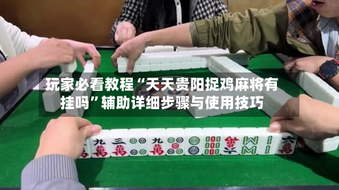 玩家必看教程“天天贵阳捉鸡麻将有挂吗”辅助详细步骤与使用技巧