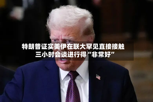特朗普证实美伊在联大罕见直接接触 三小时会谈进行得“非常好	”-第1张图片