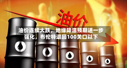 油价连续大跌，地缘降温预期进一步强化，布伦特退回100关口以下-第2张图片