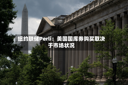 纽约联储Perli:美国国库券购买取决于市场状况