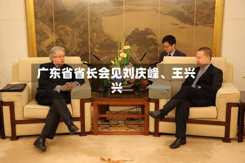 广东省省长会见刘庆峰	、王兴兴-第3张图片